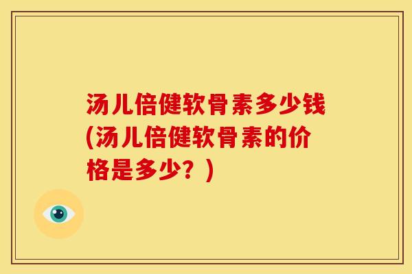 汤儿倍健软骨素多少钱(汤儿倍健软骨素的价格是多少？)