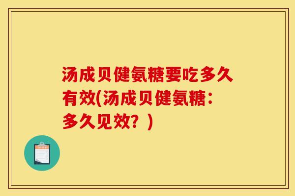 汤成贝健氨糖要吃多久有效(汤成贝健氨糖：多久见效？)