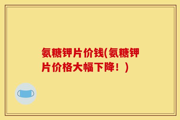 氨糖钾片价钱(氨糖钾片价格大幅下降！)