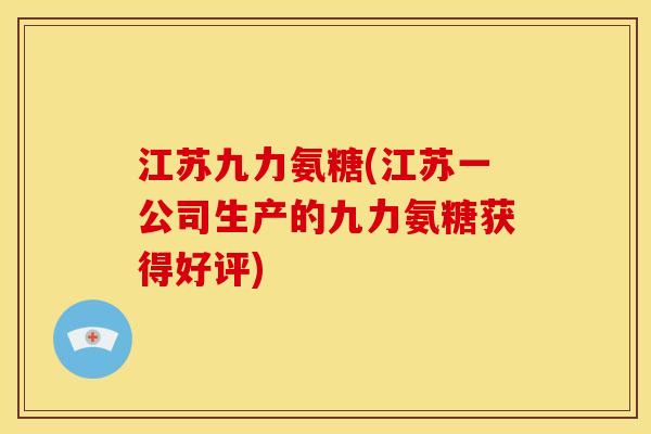 江苏九力氨糖(江苏一公司生产的九力氨糖获得好评)
