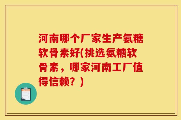 河南哪个厂家生产氨糖软骨素好(挑选氨糖软骨素，哪家河南工厂值得信赖？)