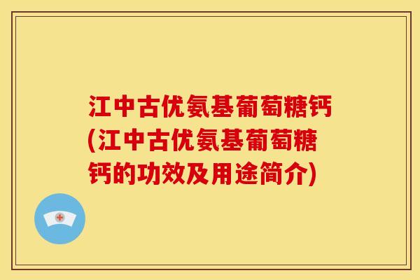 江中古优氨基葡萄糖钙(江中古优氨基葡萄糖钙的功效及用途简介)