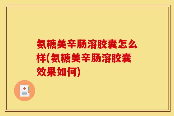 氨糖美辛肠溶胶囊怎么样(氨糖美辛肠溶胶囊效果如何)