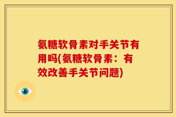 氨糖软骨素对手关节有用吗(氨糖软骨素：有效改善手关节问题)