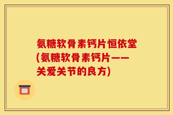 氨糖软骨素钙片恒依堂(氨糖软骨素钙片——关爱关节的良方)