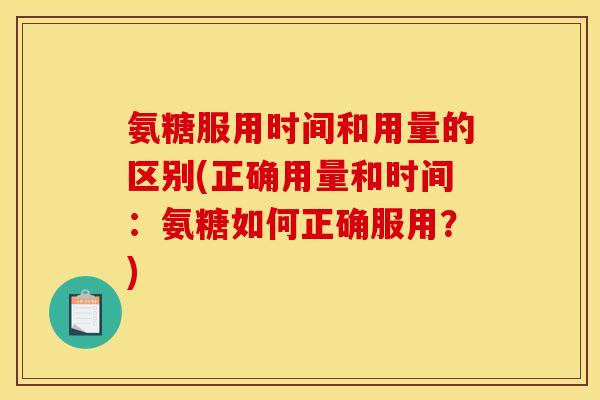 氨糖服用时间和用量的区别(正确用量和时间：氨糖如何正确服用？)