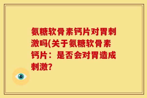氨糖软骨素钙片对胃刺激吗(关于氨糖软骨素钙片：是否会对胃造成刺激？