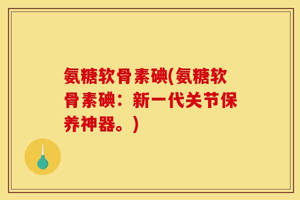 氨糖软骨素碘(氨糖软骨素碘：新一代关节保养神器。)