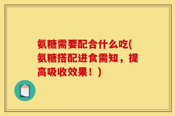 氨糖需要配合什么吃(氨糖搭配进食需知，提高吸收效果！)