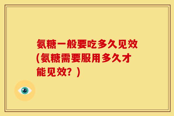 氨糖一般要吃多久见效(氨糖需要服用多久才能见效？)