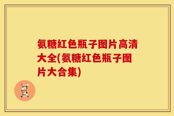 氨糖红色瓶子图片高清大全(氨糖红色瓶子图片大合集)
