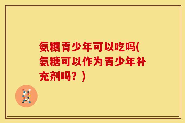 氨糖青少年可以吃吗(氨糖可以作为青少年补充剂吗？)