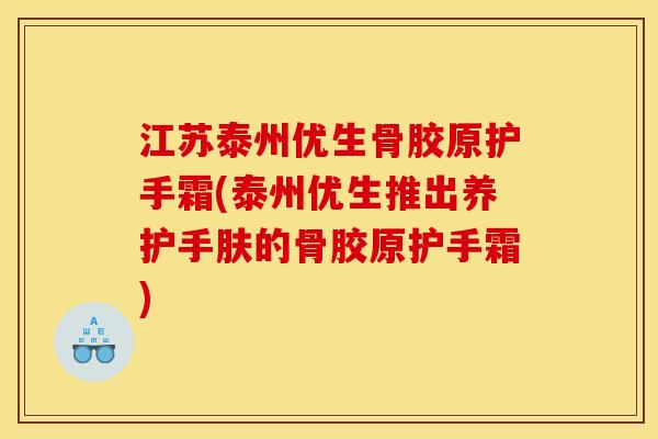 江苏泰州优生骨胶原护手霜(泰州优生推出养护手肤的骨胶原护手霜)