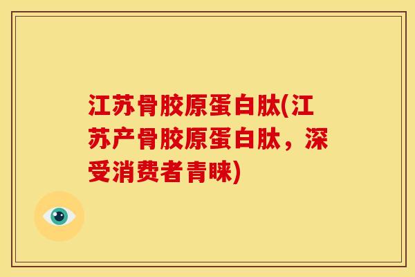 江苏骨胶原蛋白肽(江苏产骨胶原蛋白肽，深受消费者青睐)