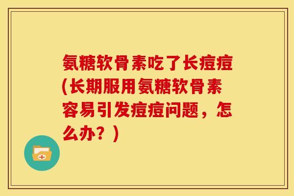 氨糖软骨素吃了长痘痘(长期服用氨糖软骨素容易引发痘痘问题，怎么办？)