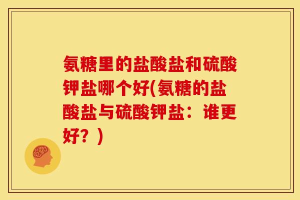 氨糖里的盐酸盐和硫酸钾盐哪个好(氨糖的盐酸盐与硫酸钾盐：谁更好？)