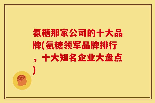 氨糖那家公司的十大品牌(氨糖领军品牌排行，十大知名企业大盘点)