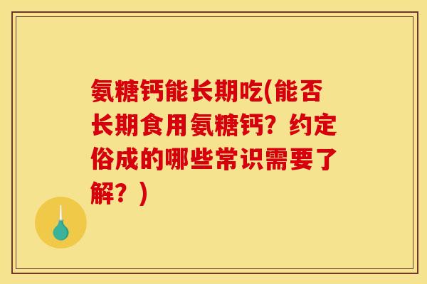 氨糖钙能长期吃(能否长期食用氨糖钙？约定俗成的哪些常识需要了解？)