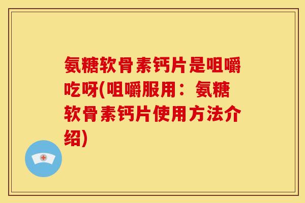 氨糖软骨素钙片是咀嚼吃呀(咀嚼服用：氨糖软骨素钙片使用方法介绍)