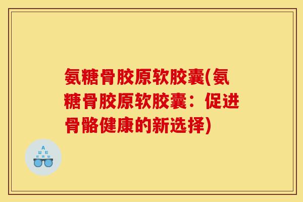 氨糖骨胶原软胶囊(氨糖骨胶原软胶囊：促进骨骼健康的新选择)