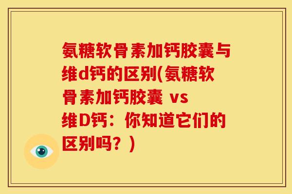氨糖软骨素加钙胶囊与维d钙的区别(氨糖软骨素加钙胶囊 vs 维D钙：你知道它们的区别吗？)