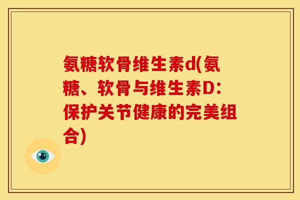 氨糖软骨维生素d(氨糖、软骨与维生素D：保护关节健康的完美组合)