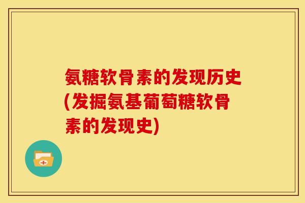 氨糖软骨素的发现历史(发掘氨基葡萄糖软骨素的发现史)