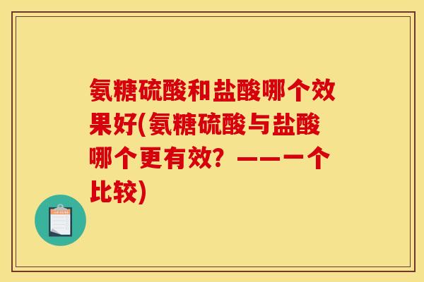 氨糖硫酸和盐酸哪个效果好(氨糖硫酸与盐酸哪个更有效？——一个比较)