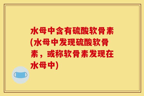 水母中含有硫酸软骨素(水母中发现硫酸软骨素，或称软骨素发现在水母中)