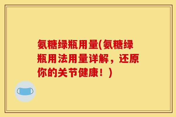 氨糖绿瓶用量(氨糖绿瓶用法用量详解，还原你的关节健康！)
