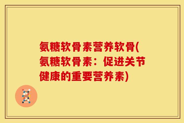 氨糖软骨素营养软骨(氨糖软骨素：促进关节健康的重要营养素)