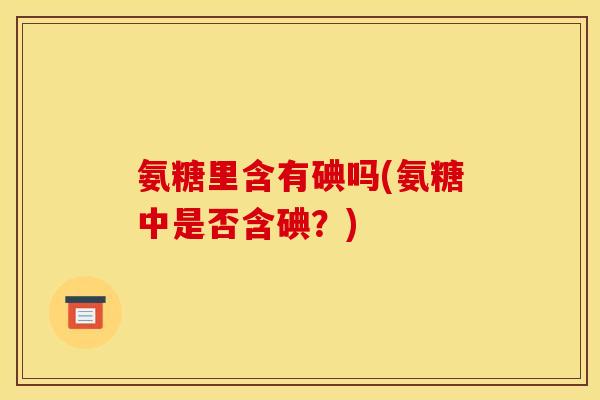 氨糖里含有碘吗(氨糖中是否含碘？)