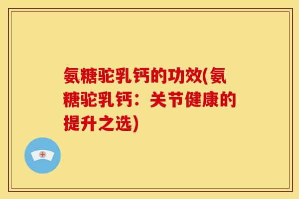 氨糖驼乳钙的功效(氨糖驼乳钙：关节健康的提升之选)