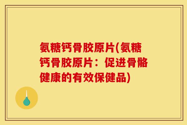氨糖钙骨胶原片(氨糖钙骨胶原片：促进骨骼健康的有效保健品)