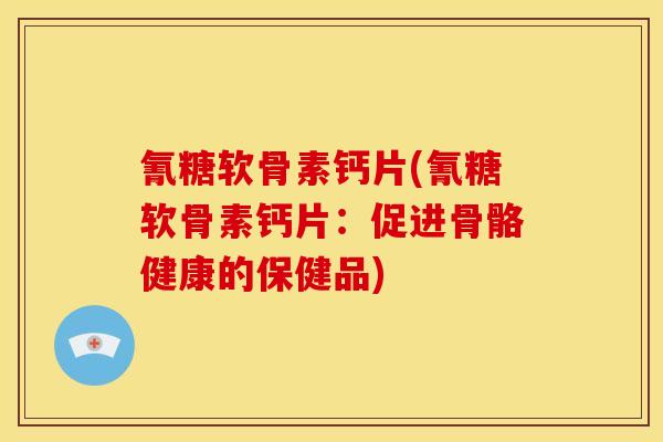 氰糖软骨素钙片(氰糖软骨素钙片：促进骨骼健康的保健品)