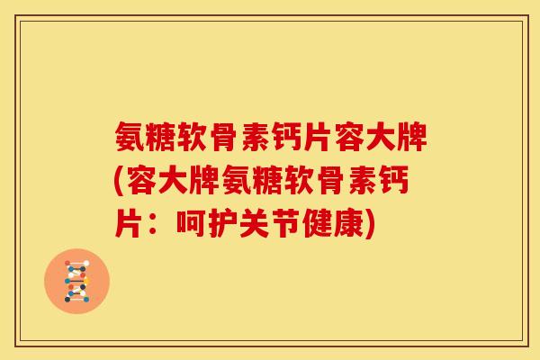 氨糖软骨素钙片容大牌(容大牌氨糖软骨素钙片：呵护关节健康)