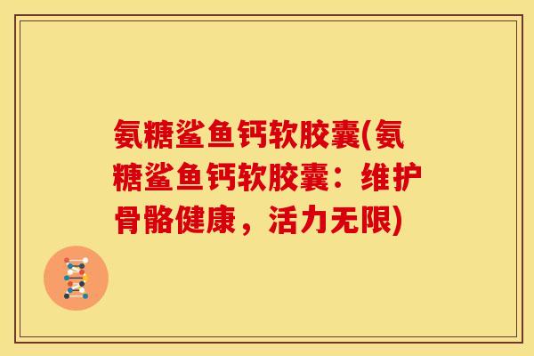 氨糖鲨鱼钙软胶囊(氨糖鲨鱼钙软胶囊：维护骨骼健康，活力无限)