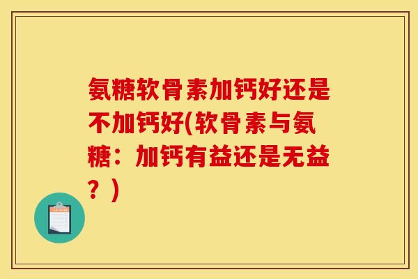 氨糖软骨素加钙好还是不加钙好(软骨素与氨糖：加钙有益还是无益？)
