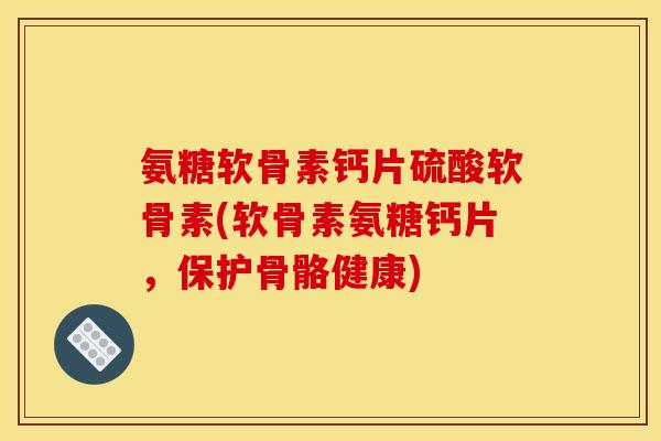 氨糖软骨素钙片硫酸软骨素(软骨素氨糖钙片，保护骨骼健康)