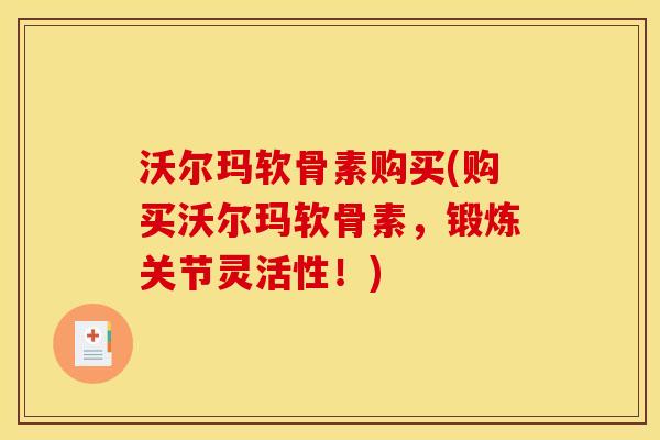 沃尔玛软骨素购买(购买沃尔玛软骨素，锻炼关节灵活性！)