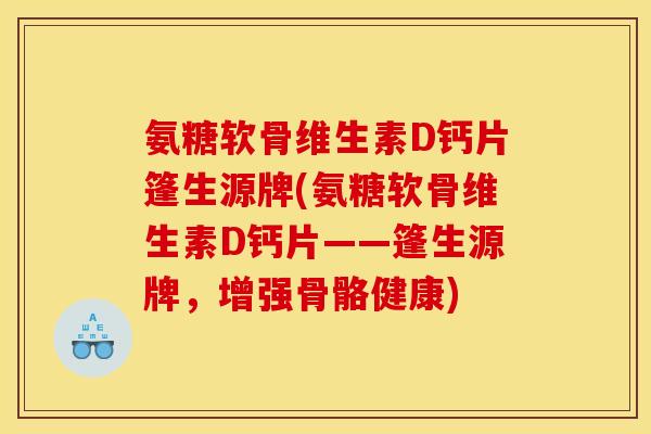 氨糖软骨维生素D钙片篷生源牌(氨糖软骨维生素D钙片——篷生源牌，增强骨骼健康)