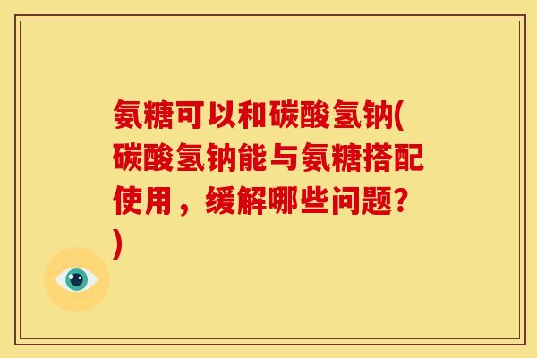 氨糖可以和碳酸氢钠(碳酸氢钠能与氨糖搭配使用，缓解哪些问题？)