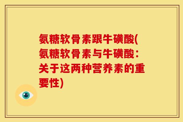 氨糖软骨素跟牛磺酸(氨糖软骨素与牛磺酸：关于这两种营养素的重要性)