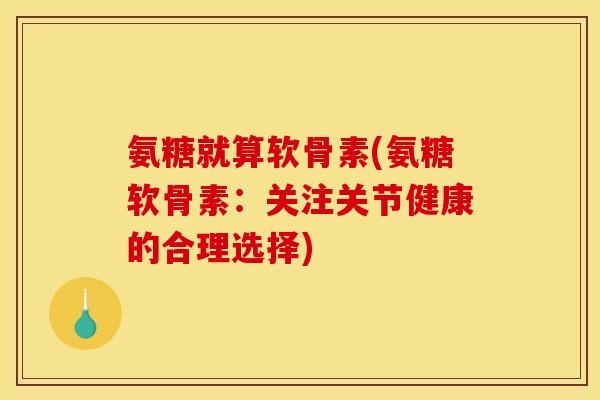 氨糖就算软骨素(氨糖软骨素：关注关节健康的合理选择)
