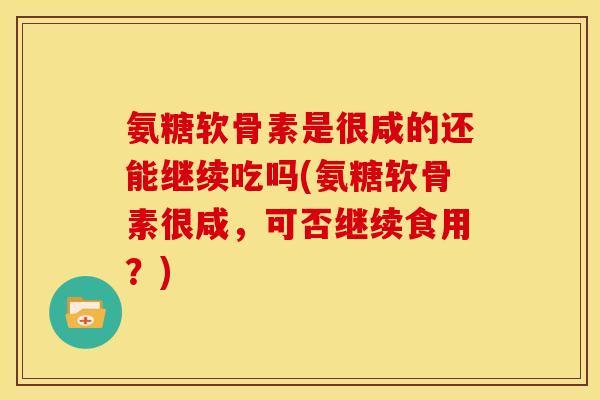 氨糖软骨素是很咸的还能继续吃吗(氨糖软骨素很咸，可否继续食用？)