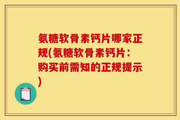 氨糖软骨素钙片哪家正规(氨糖软骨素钙片：购买前需知的正规提示)