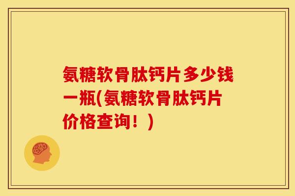 氨糖软骨肽钙片多少钱一瓶(氨糖软骨肽钙片价格查询！)