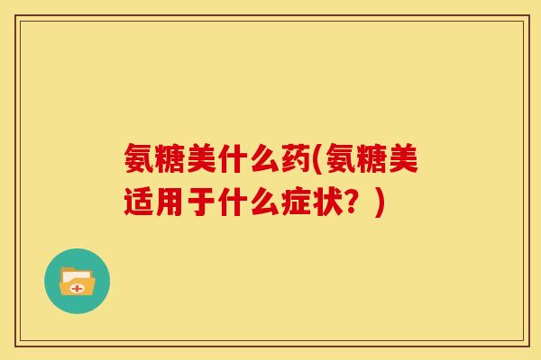 氨糖美什么药(氨糖美适用于什么症状？)