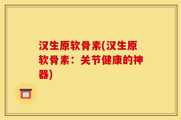 汉生原软骨素(汉生原软骨素：关节健康的神器)