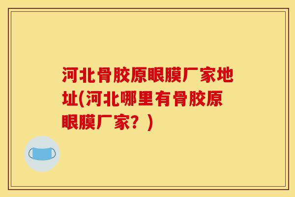 河北骨胶原眼膜厂家地址(河北哪里有骨胶原眼膜厂家？)